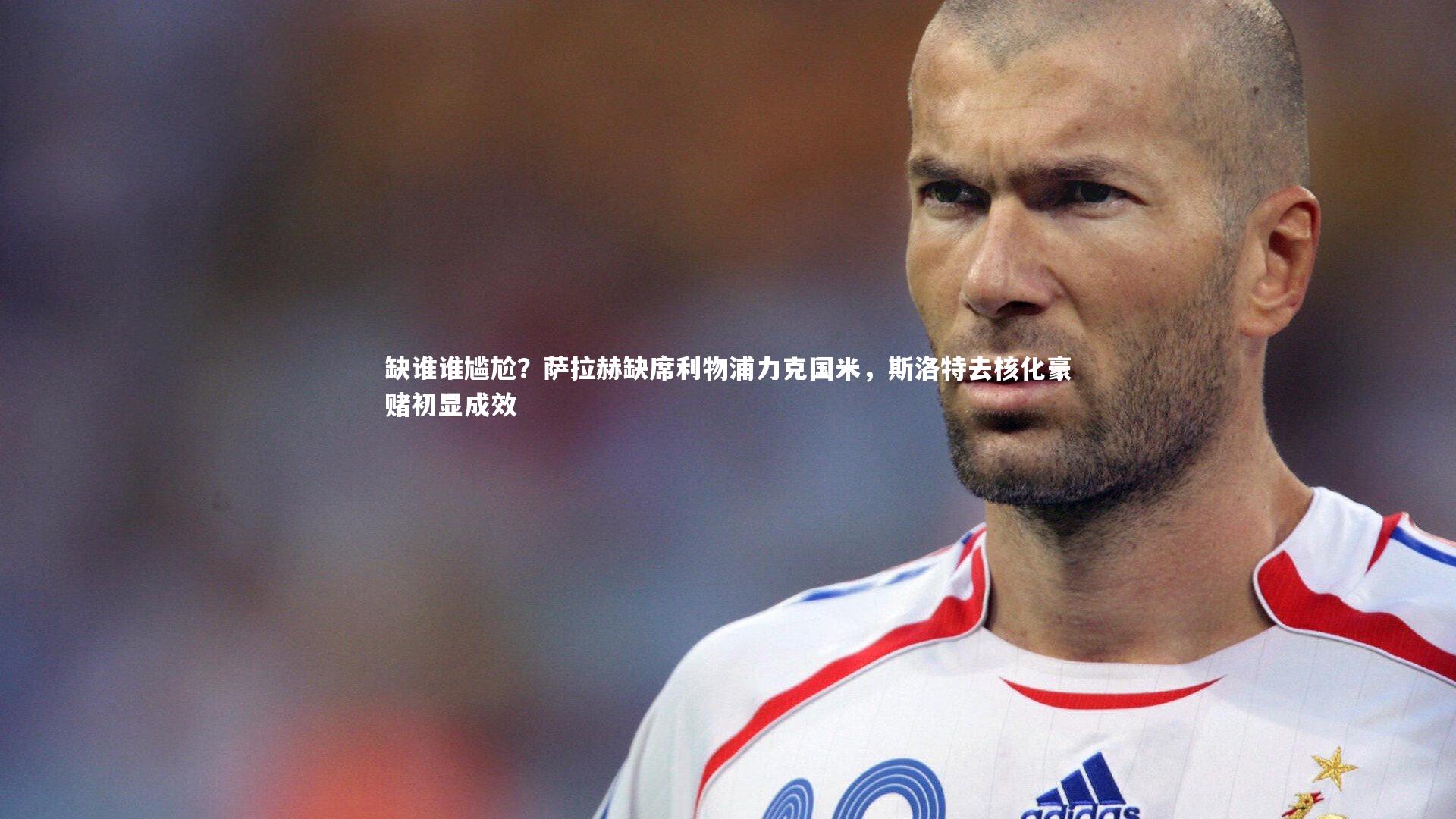 ng娱乐APP：缺谁谁尴尬？萨拉赫缺席利物浦力克国米，斯洛特去核化豪赌初显成效