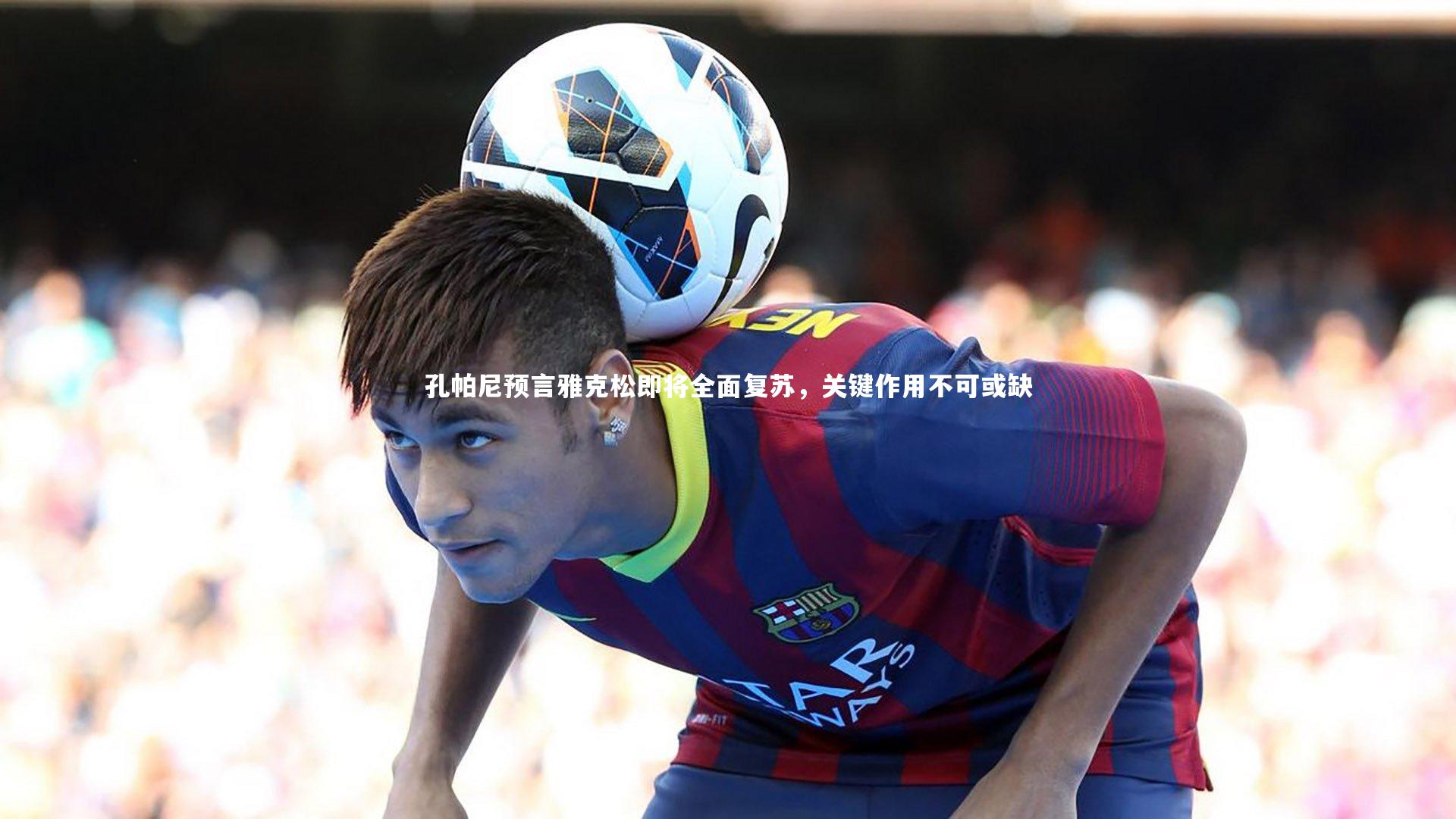 ng娱乐APP-孔帕尼预言雅克松即将全面复苏，关键作用不可或缺