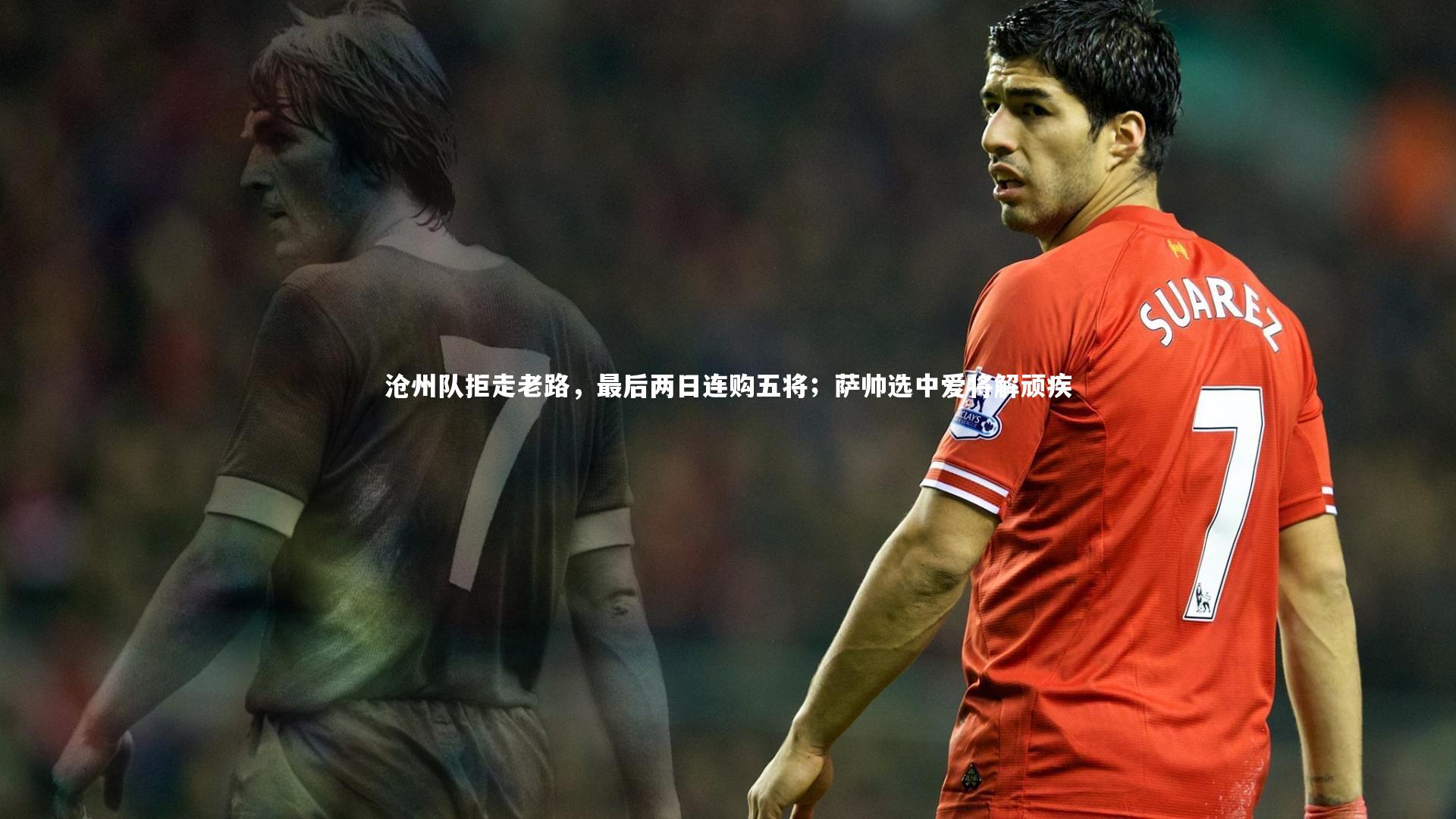 ng娱乐APP-沧州队拒走老路，最后两日连购五将；萨帅选中爱将解顽疾